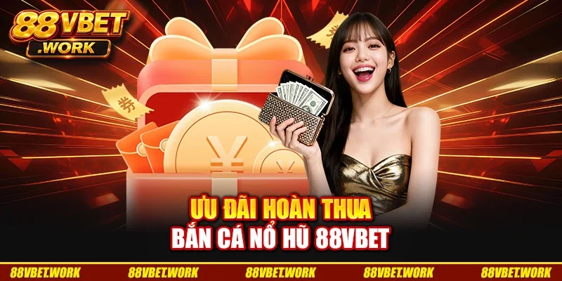 Ưu đãi hoàn thua bắn cá nổ hũ 88VBET
