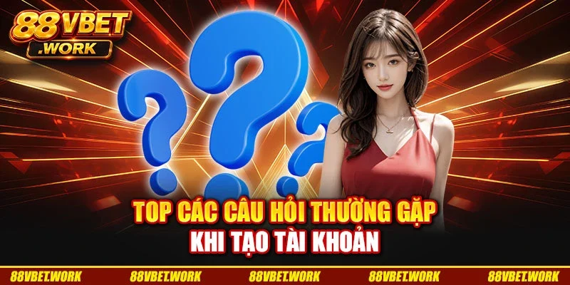 Top các câu hỏi thường gặp khi tạo tài khoản